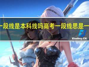 一段线是本科线吗高考一段线思是一本线吗