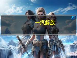 一汽解放：下一步计划与华为联手共建商用车行业大模型
