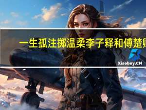 一生孤注掷温柔李子释和傅楚卿（一生孤注掷温柔）