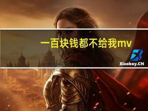 一百块钱都不给我mv（一百块钱都不给我）