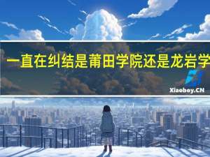 一直在纠结是莆田学院还是龙岩学院好,我是龙岩人