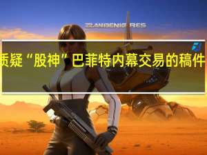 一篇质疑“股神”巴菲特内幕交易的稿件引发关注后...... 到底什么情况嘞