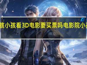 一米二的小孩小孩看3D电影要买票吗 电影院小孩子一米几不用票