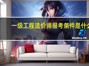 一级工程造价师报考条件是什么