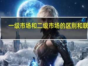 一级市场和二级市场的区别和联系（股票一级市场和二级市场的区别）
