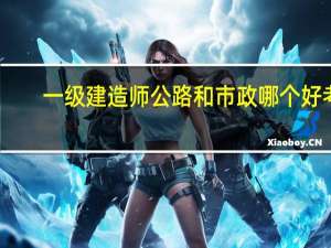 一级建造师公路和市政哪个好考