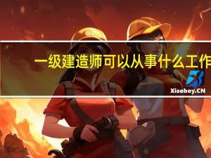 一级建造师可以从事什么工作