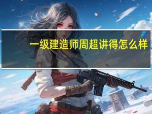 一级建造师周超讲得怎么样