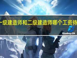 一级建造师和二级建造师哪个工资待遇更高