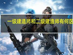 一级建造师和二级建造师有何区别？