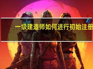一级建造师如何进行初始注册