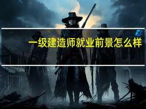 一级建造师就业前景怎么样