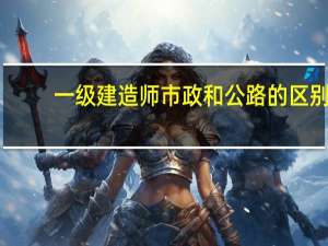 一级建造师市政和公路的区别