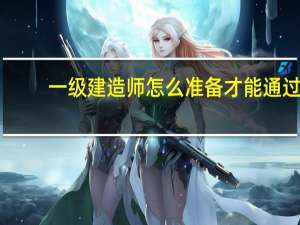 一级建造师怎么准备才能通过