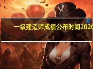 一级建造师成绩公布时间2020（一级建造师成绩公布）