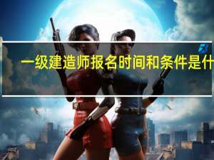 一级建造师报名时间和条件是什么