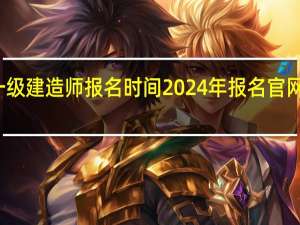 一级建造师报名时间2024年报名官网是什么