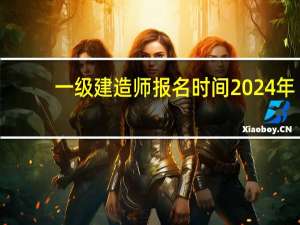 一级建造师报名时间2024年