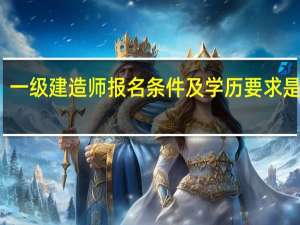 一级建造师报名条件及学历要求是什么