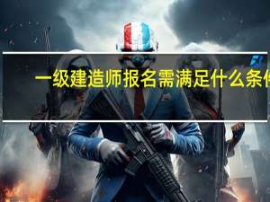 一级建造师报名需满足什么条件