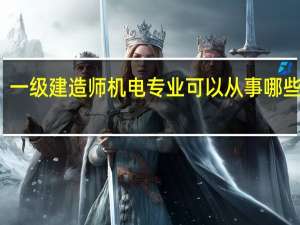 一级建造师机电专业可以从事哪些工作