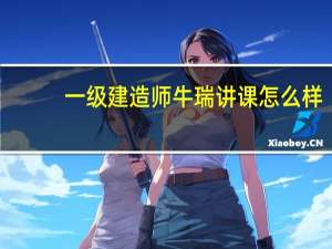 一级建造师牛瑞讲课怎么样