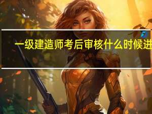 一级建造师考后审核什么时候进行