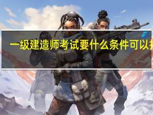 一级建造师考试要什么条件可以报考