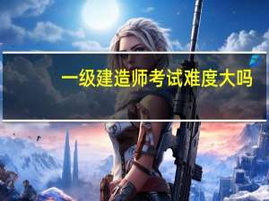 一级建造师考试难度大吗？
