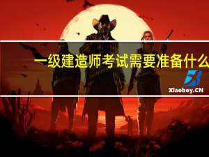 一级建造师考试需要准备什么