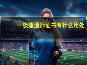 一级建造师证书有什么用处