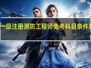 一级注册消防工程师免考科目条件是什么