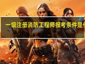 一级注册消防工程师报考条件是什么