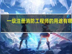 一级注册消防工程师的用途有哪些