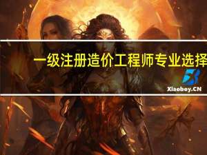 一级注册造价工程师专业选择