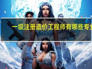 一级注册造价工程师有哪些专业