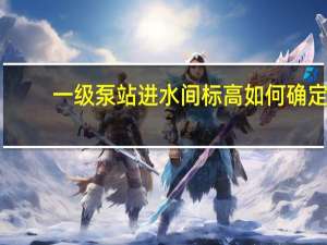一级泵站进水间标高如何确定
