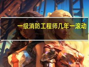 一级消防工程师几年一滚动