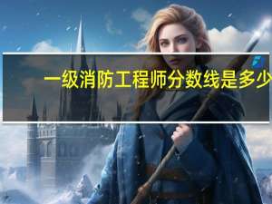 一级消防工程师分数线是多少
