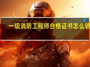 一级消防工程师合格证书怎么领取