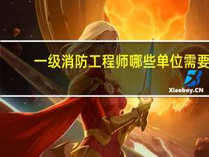 一级消防工程师哪些单位需要