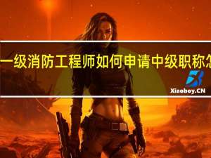 一级消防工程师如何申请中级职称怎么评