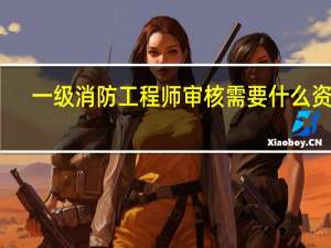 一级消防工程师审核需要什么资料