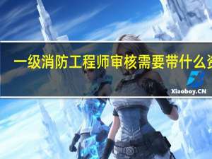 一级消防工程师审核需要带什么资料
