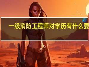 一级消防工程师对学历有什么要求