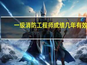 一级消防工程师成绩几年有效