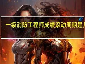 一级消防工程师成绩滚动周期是几年