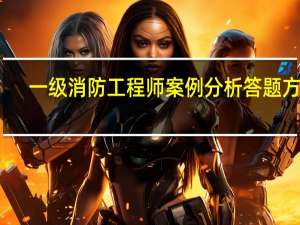 一级消防工程师案例分析答题方法