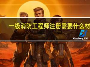 一级消防工程师注册需要什么材料
