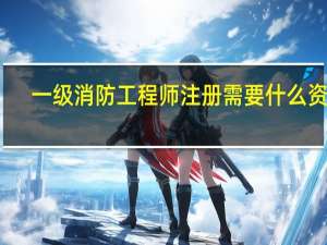 一级消防工程师注册需要什么资料